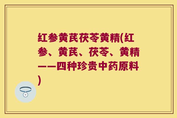 红参黄芪茯苓黄精(红参、黄芪、茯苓、黄精——四种珍贵原料)