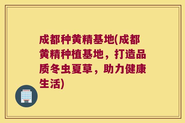 成都种黄精基地(成都黄精种植基地，打造品质冬虫夏草，助力健康生活)
