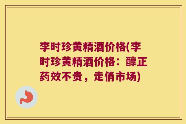 李时珍黄精酒价格(李时珍黄精酒价格:醇正不贵,走俏市场) 李时珍黄精酒价格(李时珍黄精酒价格:醇正不贵,走俏市场)