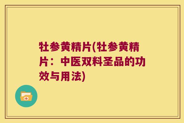 牡参黄精片(牡参黄精片:中医双料圣品的功效与用法) 牡参黄精片(牡参黄精片:中医双料圣品的功效与用法)