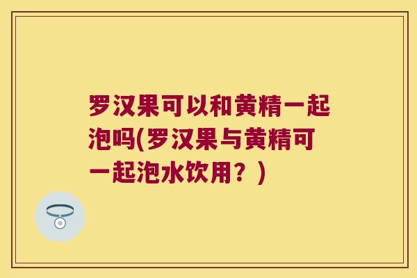 罗汉果可以和黄精一起泡吗(罗汉果与黄精可一起泡水饮用？)