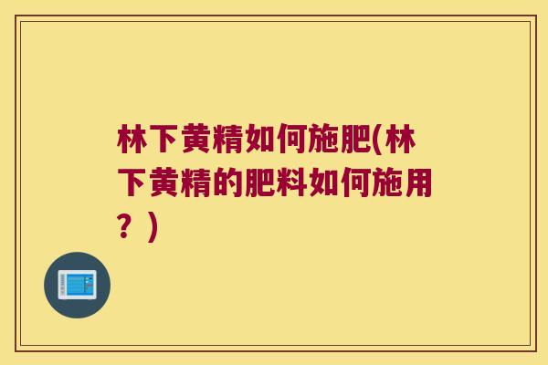 林下黄精如何施肥(林下黄精的肥料如何施用？)