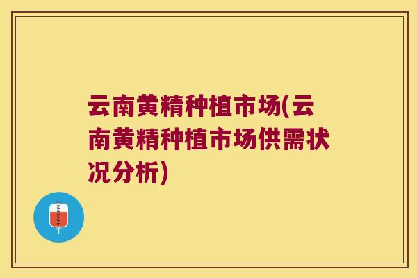云南黄精种植市场(云南黄精种植市场供需状况分析)