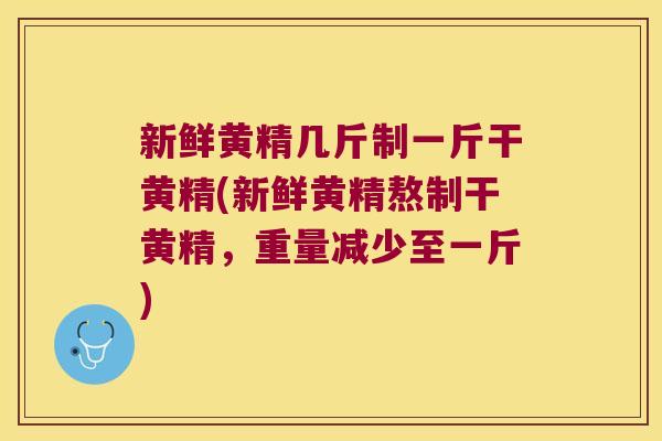 新鲜黄精几斤制一斤干黄精(新鲜黄精熬制干黄精，重量减少至一斤)