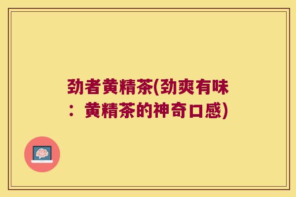 劲者黄精茶(劲爽有味：黄精茶的神奇口感)