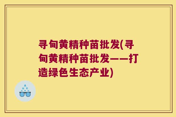 寻甸黄精种苗批发(寻甸黄精种苗批发——打造绿色生态产业)