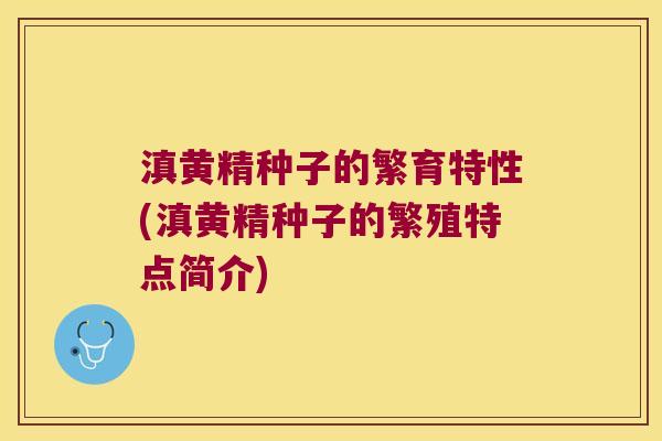 滇黄精种子的繁育特性(滇黄精种子的繁殖特点简介) 滇黄精种子的繁育特性(滇黄精种子的繁殖特点简介)