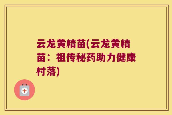 云龙黄精苗(云龙黄精苗：祖传秘药助力健康村落)