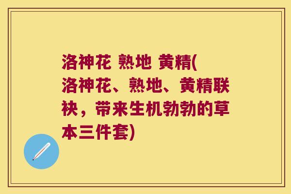 洛神花 熟地 黄精(洛神花、熟地、黄精联袂，带来生机勃勃的草本三件套)