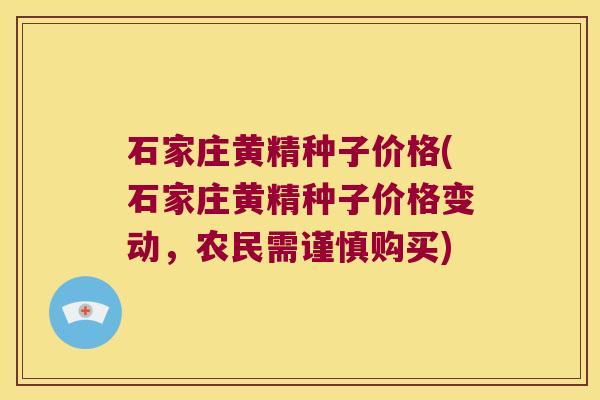 石家庄黄精种子价格(石家庄黄精种子价格变动，农民需谨慎购买)