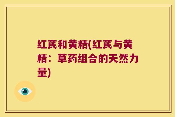 红芪和黄精(红芪与黄精:草药组合的天然力量) 红芪和黄精(红芪与黄精:草药组合的天然力量)