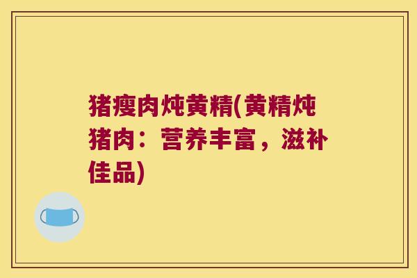 猪瘦肉炖黄精(黄精炖猪肉:营养丰富,滋补佳品) 猪瘦肉炖黄精(黄精炖猪肉:营养丰富,滋补佳品)
