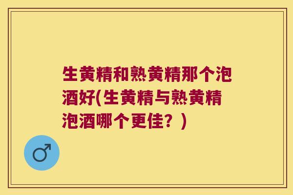 生黄精和熟黄精那个泡酒好(生黄精与熟黄精泡酒哪个更佳?) 生黄精和熟黄精那个泡酒好(生黄精与熟黄精泡酒哪个更佳?)