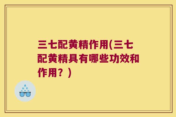 三七配黄精作用(三七配黄精具有哪些功效和作用？)