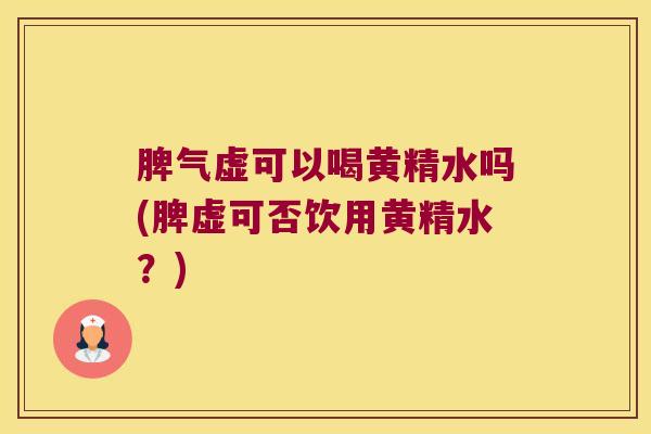 脾气虚可以喝黄精水吗(脾虚可否饮用黄精水?) 脾气虚可以喝黄精水吗(脾虚可否饮用黄精水?)