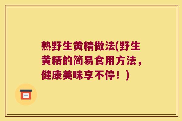 熟野生黄精做法(野生黄精的简易食用方法，健康美味享不停！)