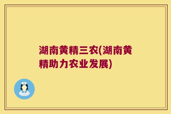 湖南黄精三农(湖南黄精助力农业发展)