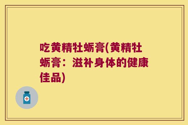 吃黄精牡蛎膏(黄精牡蛎膏：滋补身体的健康佳品)