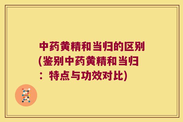 黄精和当归的区别(鉴别黄精和当归：特点与功效对比)