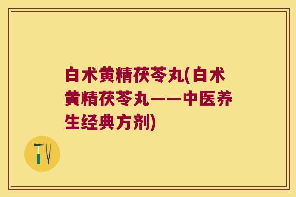 白术黄精茯苓丸(白术黄精茯苓丸——中医养生经典方剂) 白术黄精茯苓丸(白术黄精茯苓丸——中医养生经典方剂)