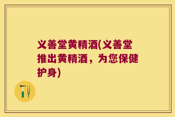 义善堂黄精酒(义善堂推出黄精酒，为您保健护身)