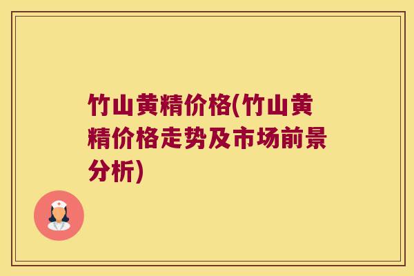 竹山黄精价格(竹山黄精价格走势及市场前景分析) 竹山黄精价格(竹山黄精价格走势及市场前景分析)