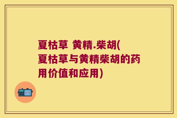 夏枯草 黄精.柴胡(夏枯草与黄精柴胡的药用价值和应用) 夏枯草 黄精.柴胡(夏枯草与黄精柴胡的药用价值和应用)