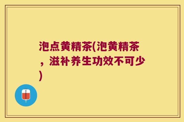 泡点黄精茶(泡黄精茶,滋补养生功效不可少) 泡点黄精茶(泡黄精茶,滋补养生功效不可少)