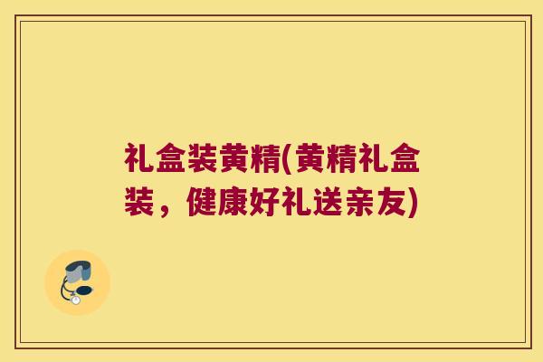 礼盒装黄精(黄精礼盒装,健康好礼送亲友) 礼盒装黄精(黄精礼盒装,健康好礼送亲友)