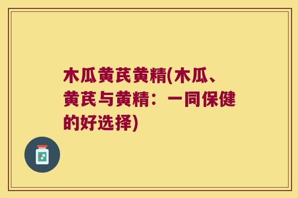 木瓜黄芪黄精(木瓜、黄芪与黄精:一同保健的好选择) 木瓜黄芪黄精(木瓜、黄芪与黄精:一同保健的好选择)