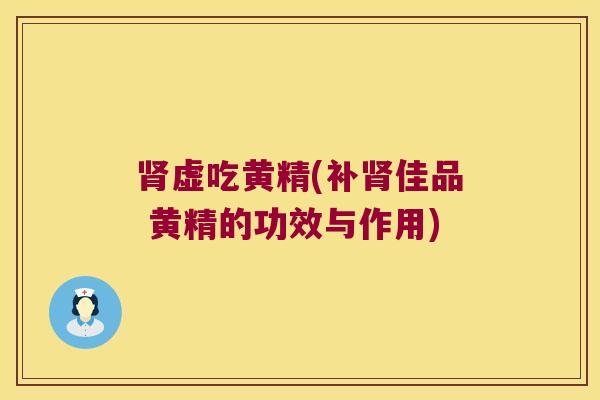 虚吃黄精(补佳品 黄精的功效与作用) 虚吃黄精(补佳品 黄精的功效与作用)