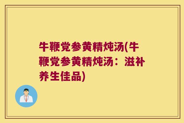 牛鞭党参黄精炖汤(牛鞭党参黄精炖汤:滋补养生佳品) 牛鞭党参黄精炖汤(牛鞭党参黄精炖汤:滋补养生佳品)