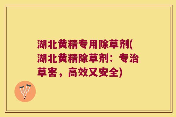 湖北黄精专用除草剂(湖北黄精除草剂：专草害，高效又安全)