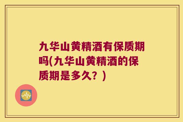 九华山黄精酒有保质期吗(九华山黄精酒的保质期是多久?) 九华山黄精酒有保质期吗(九华山黄精酒的保质期是多久?)