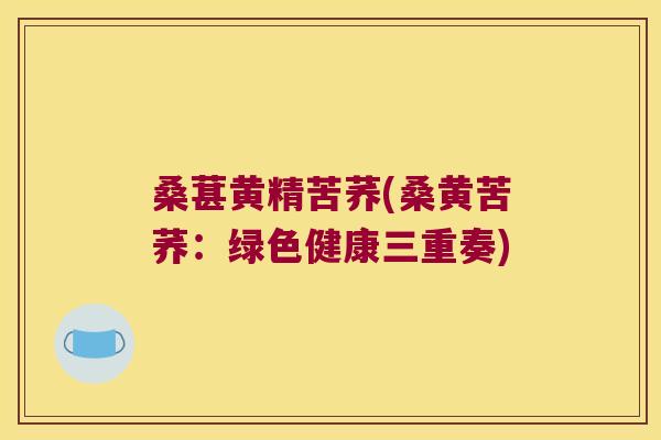 桑葚黄精苦荞(桑黄苦荞:绿色健康三重奏) 桑葚黄精苦荞(桑黄苦荞:绿色健康三重奏)
