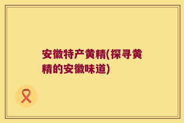 安徽特产黄精(探寻黄精的安徽味道)