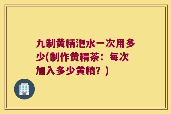 九制黄精泡水一次用多少(制作黄精茶:每次加入多少黄精?) 九制黄精泡水一次用多少(制作黄精茶:每次加入多少黄精?)