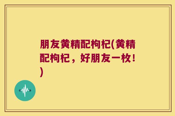 朋友黄精配枸杞(黄精配枸杞，好朋友一枚！)