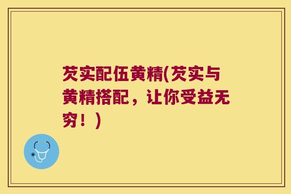 芡实配伍黄精(芡实与黄精搭配，让你受益无穷！)