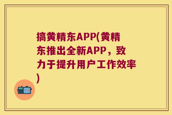搞黄精东APP(黄精东推出全新APP，致力于提升用户工作效率)