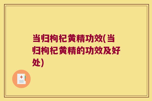 当归枸杞黄精功效(当归枸杞黄精的功效及好处)