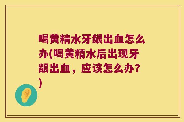 喝黄精水牙龈出怎么办(喝黄精水后出现牙龈出，应该怎么办？)