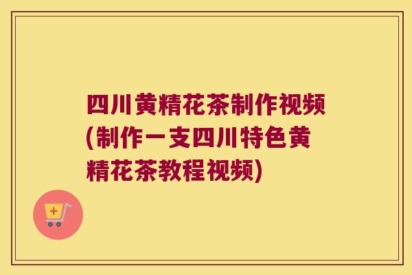 四川黄精花茶制作视频(制作一支四川特色黄精花茶教程视频) 四川黄精花茶制作视频(制作一支四川特色黄精花茶教程视频)