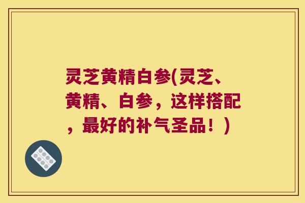 灵芝黄精白参(灵芝、黄精、白参，这样搭配，好的圣品！)
