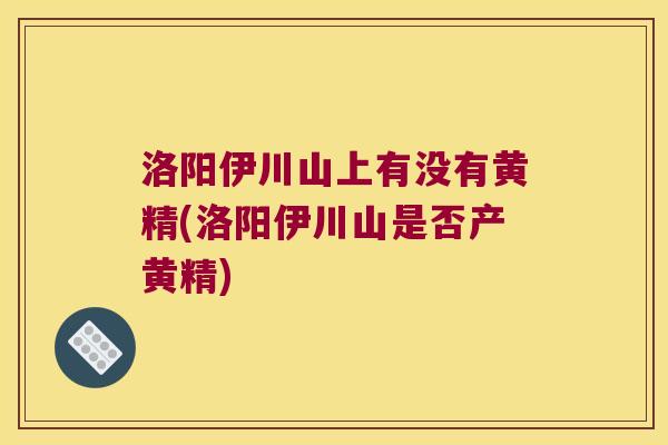 洛阳伊川山上有没有黄精(洛阳伊川山是否产黄精) 洛阳伊川山上有没有黄精(洛阳伊川山是否产黄精)