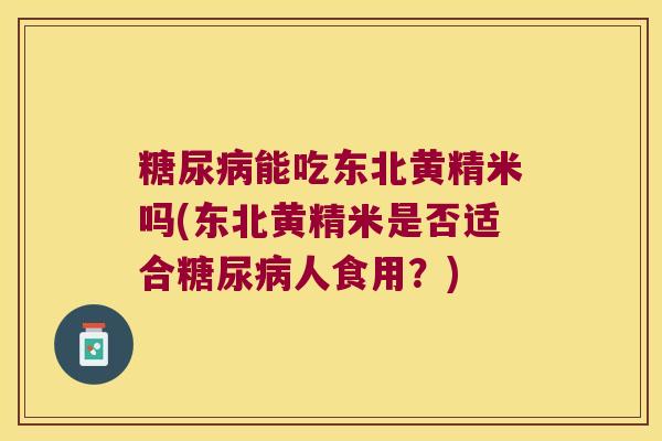 能吃东北黄精米吗(东北黄精米是否适合人食用?) 能吃东北黄精米吗(东北黄精米是否适合人食用?)