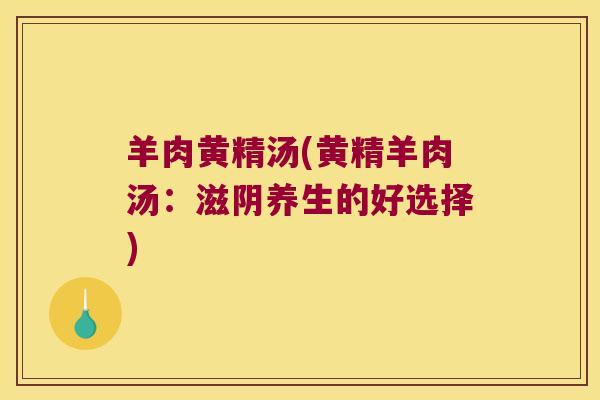 羊肉黄精汤(黄精羊肉汤:滋阴养生的好选择) 羊肉黄精汤(黄精羊肉汤:滋阴养生的好选择)