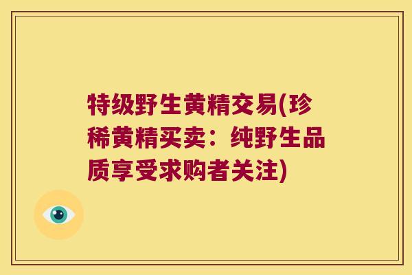 特级野生黄精交易(珍稀黄精买卖：纯野生品质享受求购者关注)