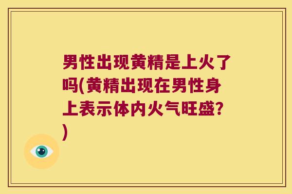 男性出现黄精是上火了吗(黄精出现在男性身上表示体内火气旺盛？)