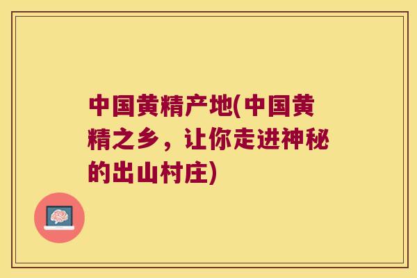 中国黄精产地(中国黄精之乡，让你走进神秘的出山村庄)